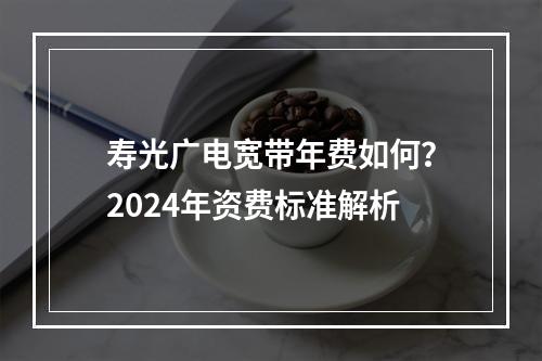 寿光广电宽带年费如何？2024年资费标准解析