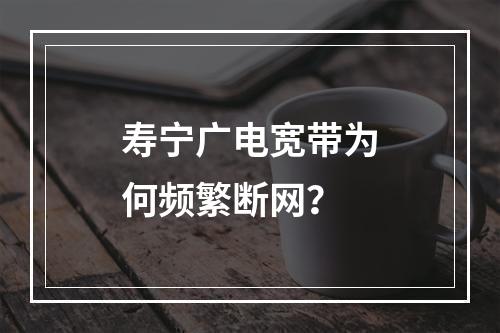 寿宁广电宽带为何频繁断网？