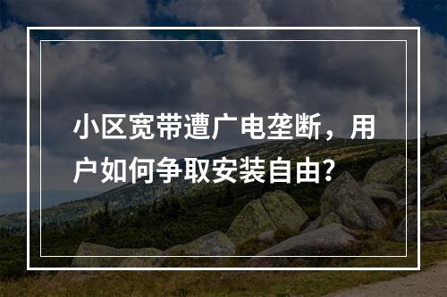 小区宽带遭广电垄断，用户如何争取安装自由？