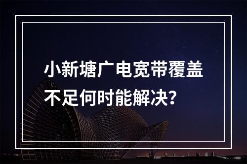 小新塘广电宽带覆盖不足何时能解决？