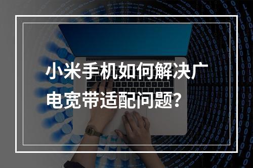 小米手机如何解决广电宽带适配问题？