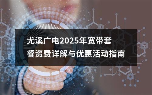 尤溪广电2025年宽带套餐资费详解与优惠活动指南