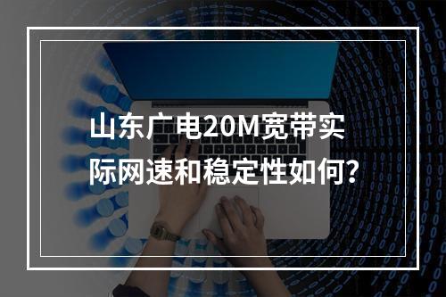 山东广电20M宽带实际网速和稳定性如何？