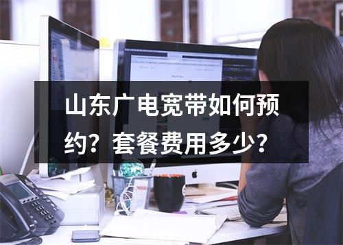 山东广电宽带如何预约？套餐费用多少？