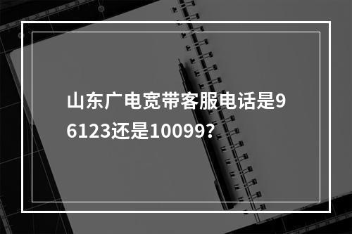 山东广电宽带客服电话是96123还是10099？