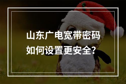 山东广电宽带密码如何设置更安全？