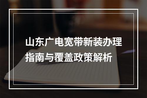 山东广电宽带新装办理指南与覆盖政策解析