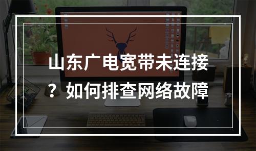山东广电宽带未连接？如何排查网络故障