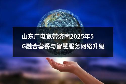 山东广电宽带济南2025年5G融合套餐与智慧服务网络升级