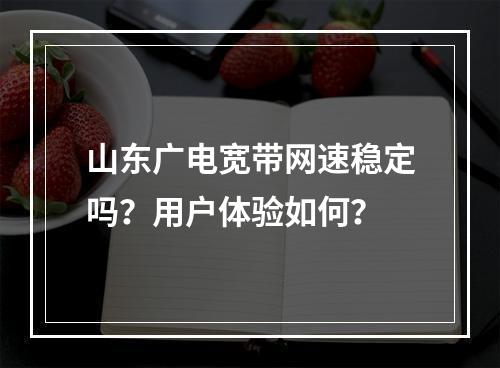 山东广电宽带网速稳定吗？用户体验如何？