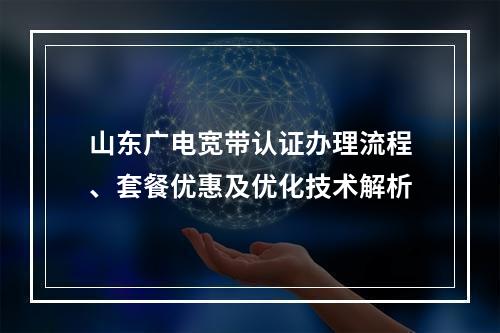 山东广电宽带认证办理流程、套餐优惠及优化技术解析