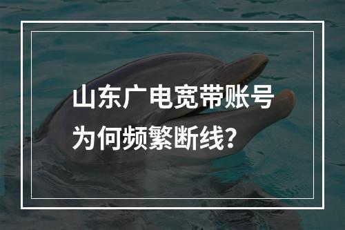 山东广电宽带账号为何频繁断线？