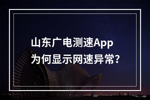 山东广电测速App为何显示网速异常？