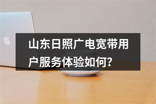 山东日照广电宽带用户服务体验如何？