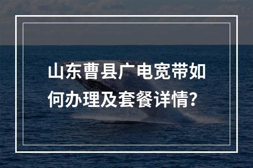 山东曹县广电宽带如何办理及套餐详情？