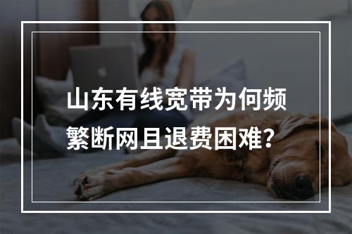 山东有线宽带为何频繁断网且退费困难？