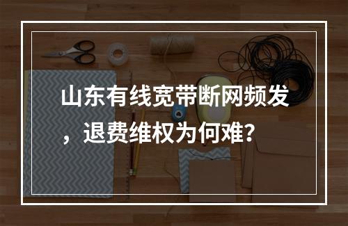 山东有线宽带断网频发，退费维权为何难？