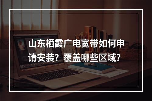 山东栖霞广电宽带如何申请安装？覆盖哪些区域？