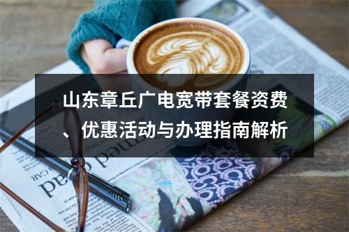 山东章丘广电宽带套餐资费、优惠活动与办理指南解析