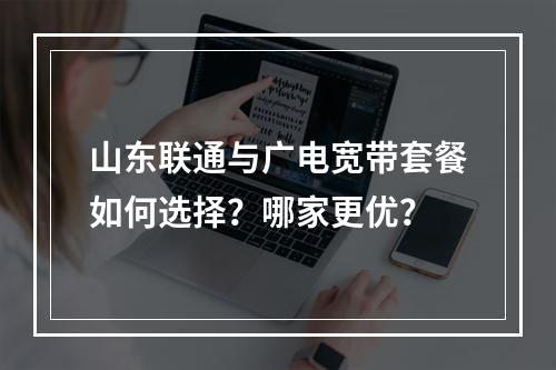 山东联通与广电宽带套餐如何选择？哪家更优？