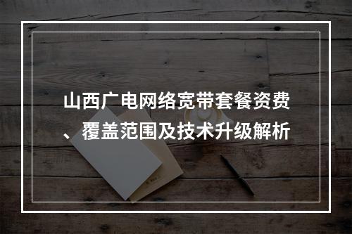 山西广电网络宽带套餐资费、覆盖范围及技术升级解析