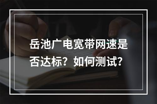 岳池广电宽带网速是否达标？如何测试？