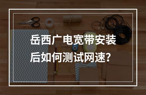 岳西广电宽带安装后如何测试网速？