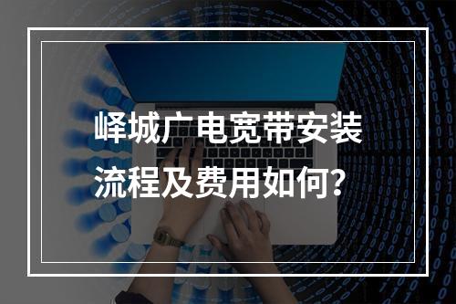 峄城广电宽带安装流程及费用如何？