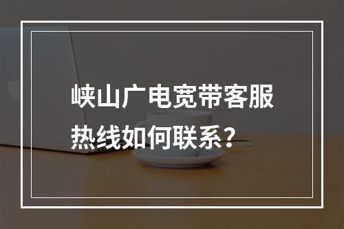 峡山广电宽带客服热线如何联系？