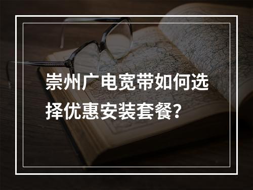 崇州广电宽带如何选择优惠安装套餐？