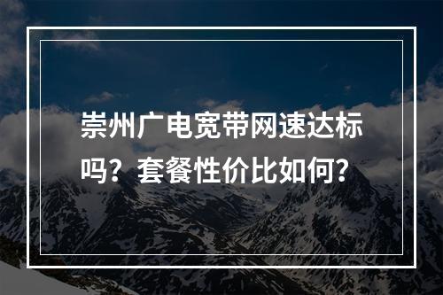 崇州广电宽带网速达标吗？套餐性价比如何？
