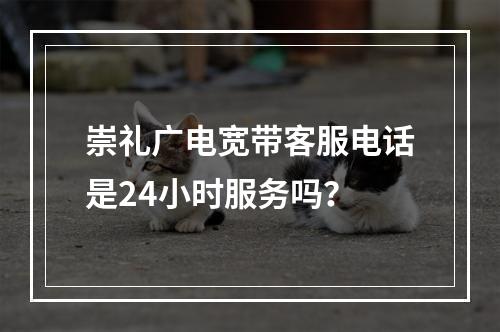 崇礼广电宽带客服电话是24小时服务吗？