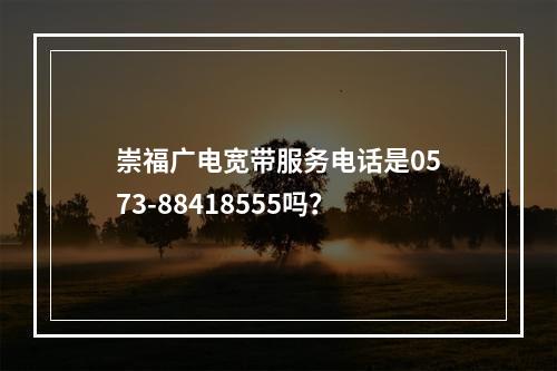 崇福广电宽带服务电话是0573-88418555吗？