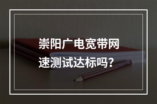 崇阳广电宽带网速测试达标吗？
