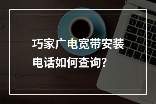 巧家广电宽带安装电话如何查询？