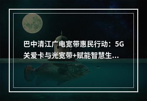 巴中清江广电宽带惠民行动：5G关爱卡与光宽带+赋能智慧生活