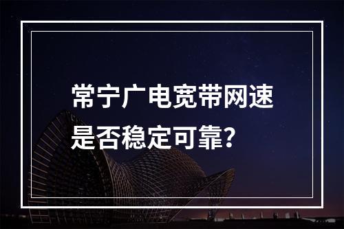 常宁广电宽带网速是否稳定可靠？