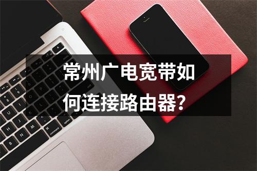 常州广电宽带如何连接路由器？