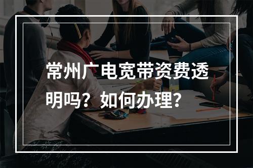 常州广电宽带资费透明吗？如何办理？