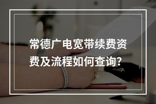 常德广电宽带续费资费及流程如何查询？