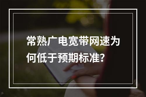 常熟广电宽带网速为何低于预期标准？