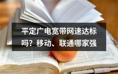 平定广电宽带网速达标吗？移动、联通哪家强