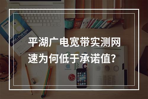 平湖广电宽带实测网速为何低于承诺值？