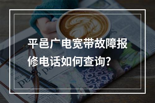 平邑广电宽带故障报修电话如何查询？