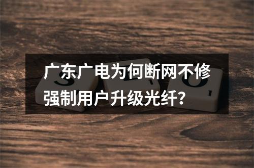 广东广电为何断网不修强制用户升级光纤？