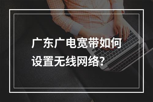 广东广电宽带如何设置无线网络？