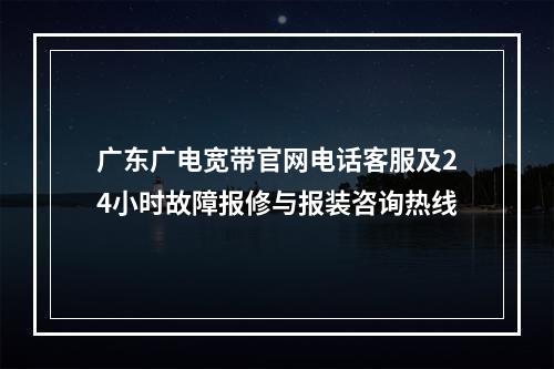 广东广电宽带官网电话客服及24小时故障报修与报装咨询热线