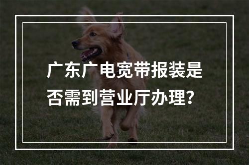 广东广电宽带报装是否需到营业厅办理？
