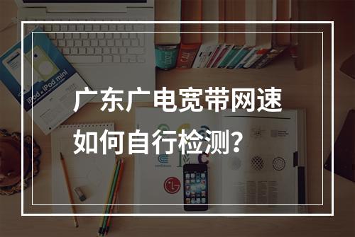 广东广电宽带网速如何自行检测？