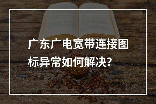 广东广电宽带连接图标异常如何解决？